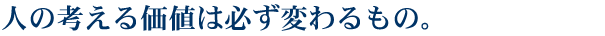 人の考える価値は必ず変わるもの。
