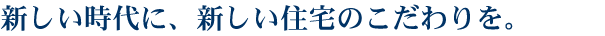 新しい時代に、新しい住宅のこだわりを。
